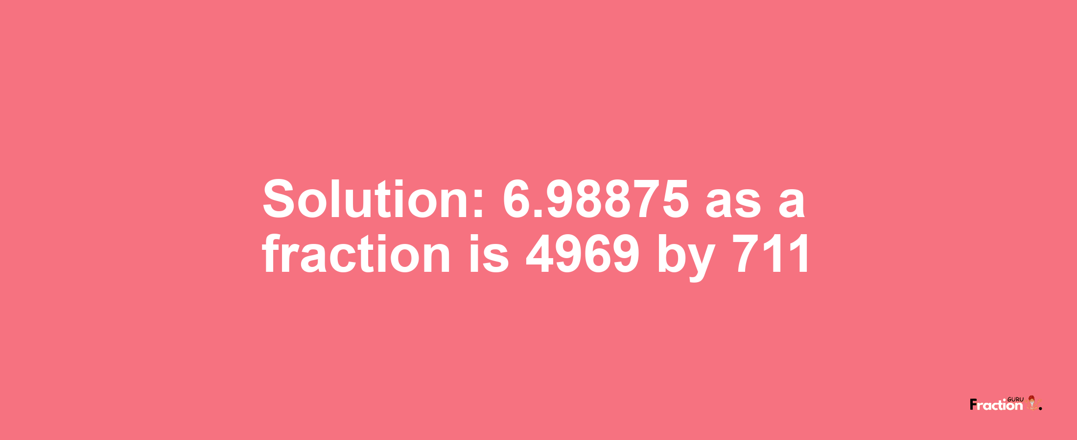 Solution:6.98875 as a fraction is 4969/711